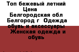 Топ бежевый летний › Цена ­ 300 - Белгородская обл., Белгород г. Одежда, обувь и аксессуары » Женская одежда и обувь   